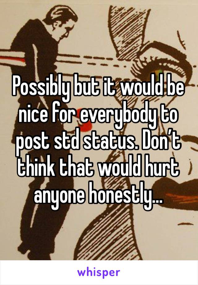 Possibly but it would be nice for everybody to post std status. Don’t think that would hurt anyone honestly…