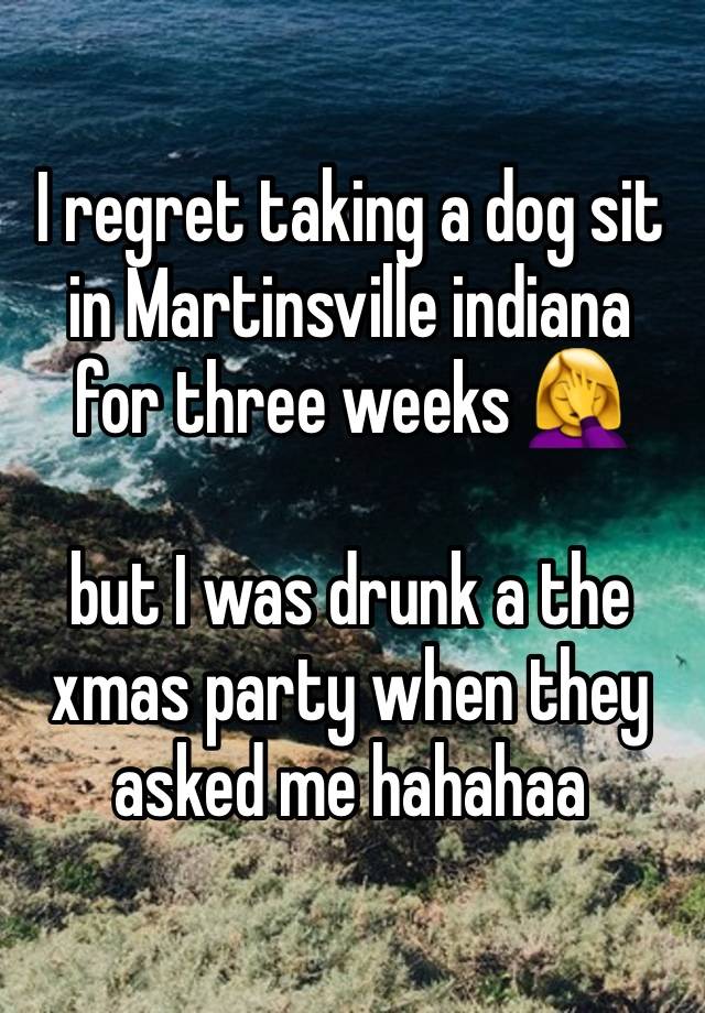 I regret taking a dog sit in Martinsville indiana for three weeks 🤦‍♀️

but I was drunk a the xmas party when they asked me hahahaa