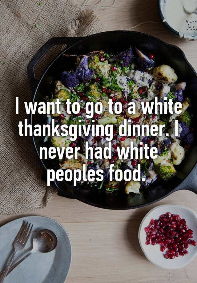 I want to go to a white thanksgiving dinner. I never had white peoples food. 