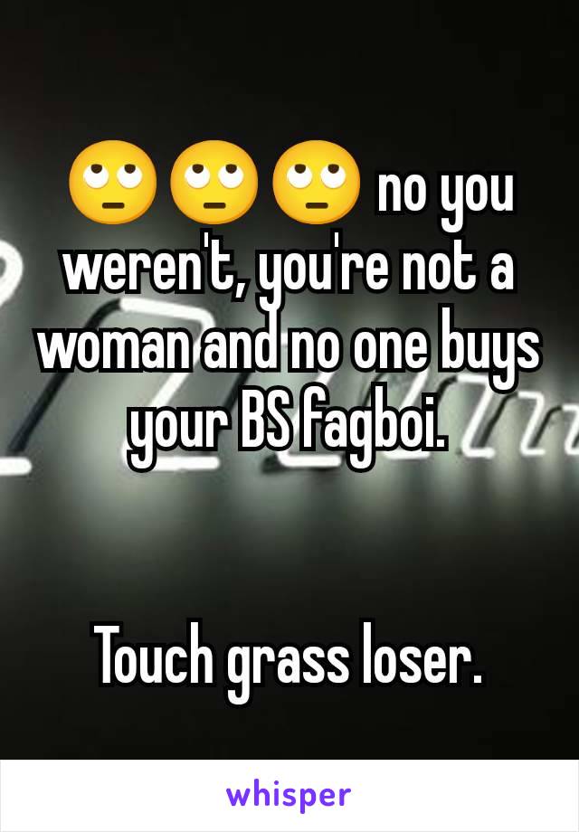 🙄🙄🙄 no you weren't, you're not a woman and no one buys your BS fagboi.


Touch grass loser.