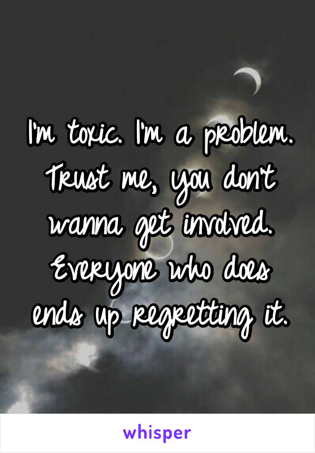 I'm toxic. I'm a problem. Trust me, you don't wanna get involved. Everyone who does ends up regretting it.