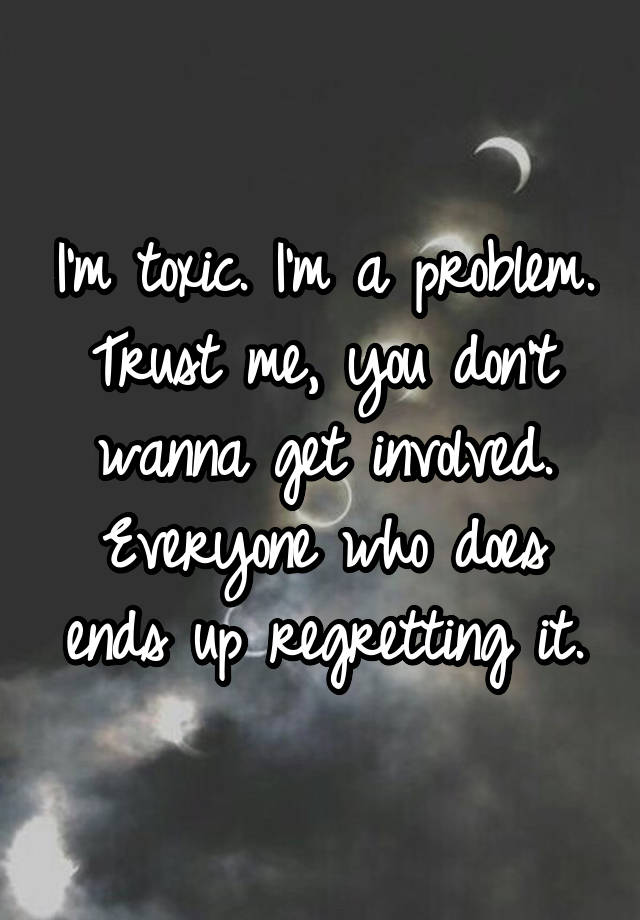 I'm toxic. I'm a problem. Trust me, you don't wanna get involved. Everyone who does ends up regretting it.