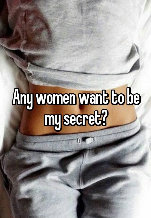 Any women want to be my secret?