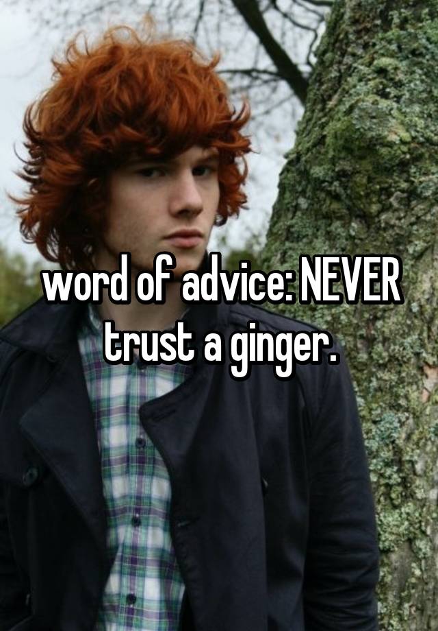 word of advice: NEVER trust a ginger.