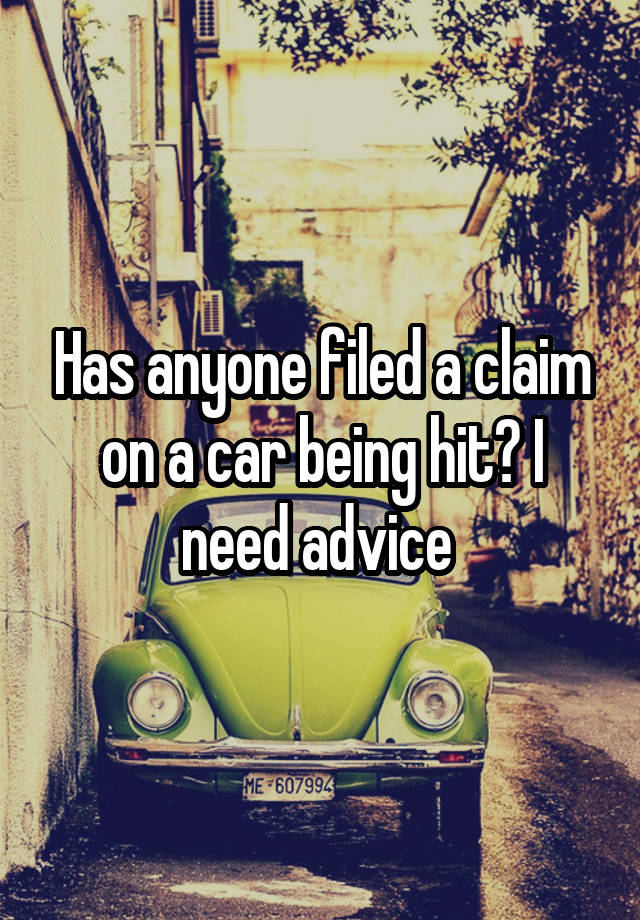 Has anyone filed a claim on a car being hit? I need advice 