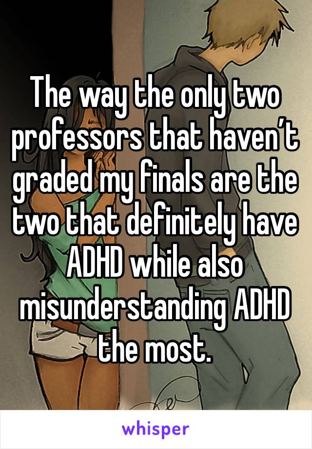 The way the only two professors that haven’t graded my finals are the two that definitely have ADHD while also misunderstanding ADHD the most.