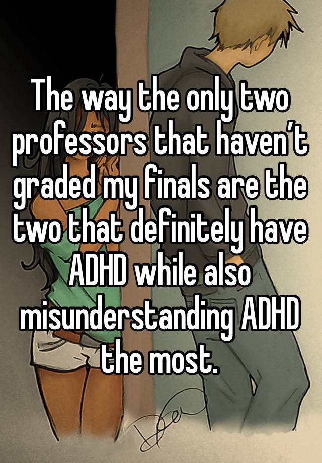 The way the only two professors that haven’t graded my finals are the two that definitely have ADHD while also misunderstanding ADHD the most.