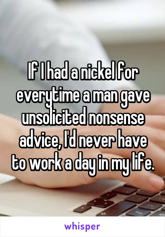 If I had a nickel for everytime a man gave unsolicited nonsense advice, I'd never have to work a day in my life.