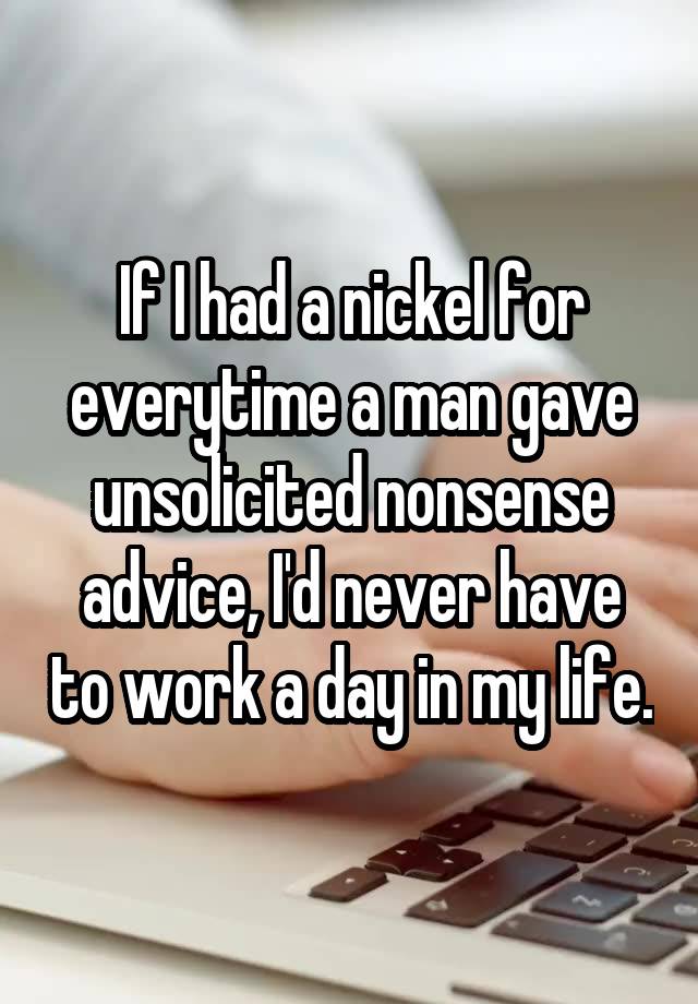 If I had a nickel for everytime a man gave unsolicited nonsense advice, I'd never have to work a day in my life.