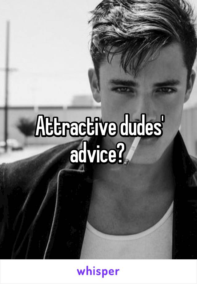 Attractive dudes' advice? 