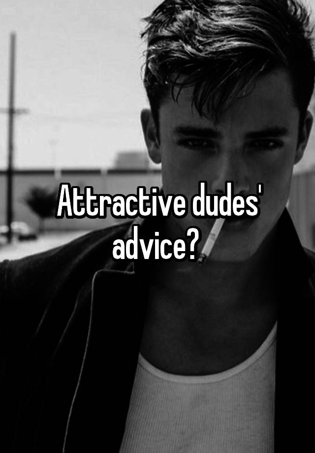 Attractive dudes' advice? 