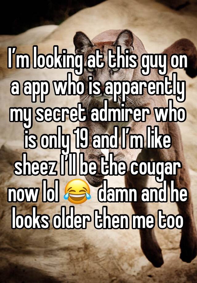 I’m looking at this guy on a app who is apparently my secret admirer who is only 19 and I’m like sheez I’ll be the cougar now lol 😂  damn and he looks older then me too