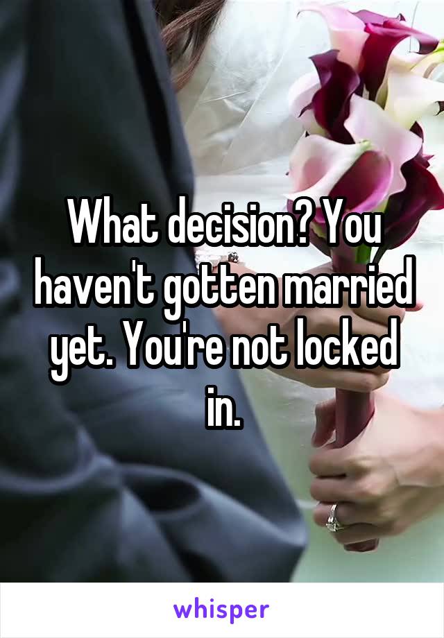 What decision? You haven't gotten married yet. You're not locked in.