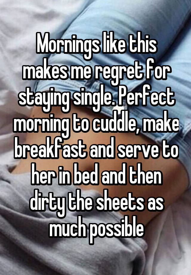 Mornings like this makes me regret for staying single. Perfect morning to cuddle, make breakfast and serve to her in bed and then dirty the sheets as much possible