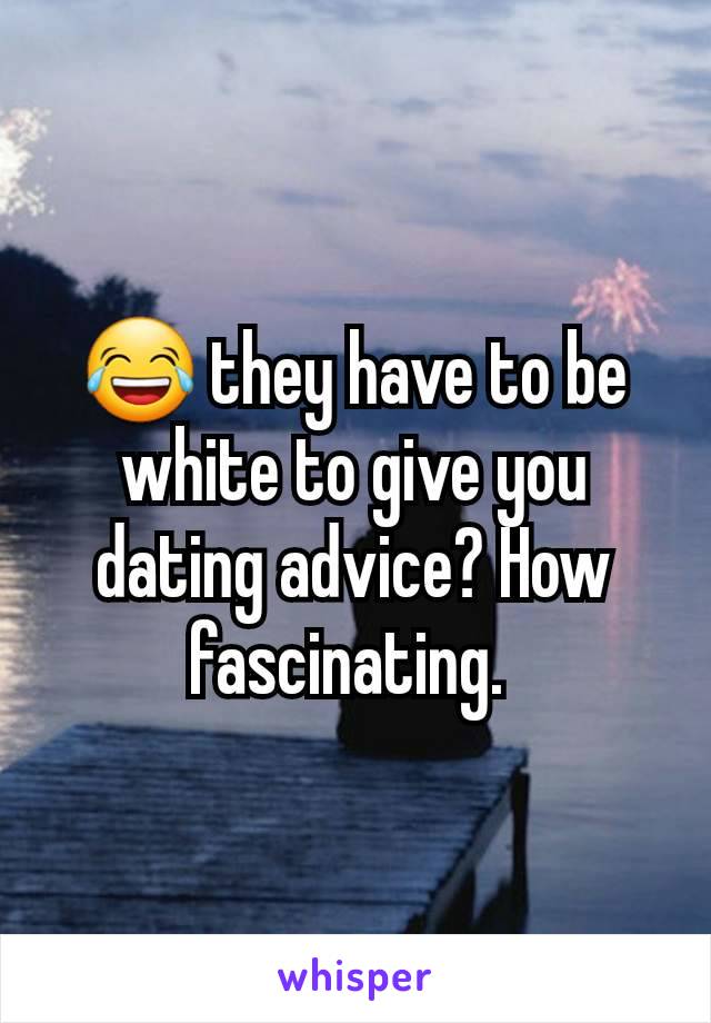 😂 they have to be white to give you dating advice? How fascinating. 