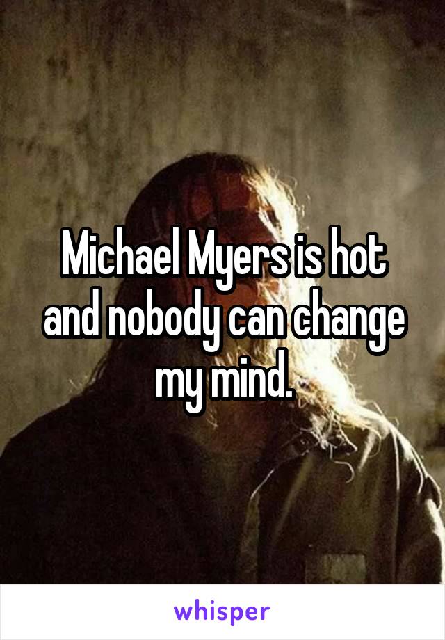 Michael Myers is hot and nobody can change my mind.