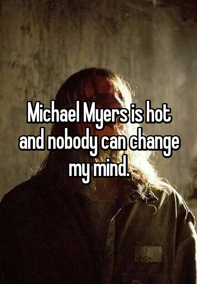 Michael Myers is hot and nobody can change my mind.