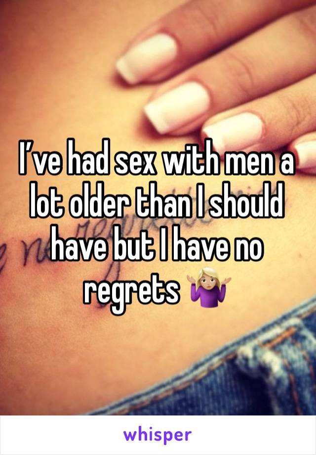 I’ve had sex with men a lot older than I should have but I have no regrets 🤷🏼‍♀️