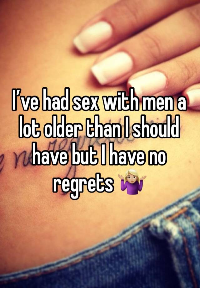 I’ve had sex with men a lot older than I should have but I have no regrets 🤷🏼‍♀️