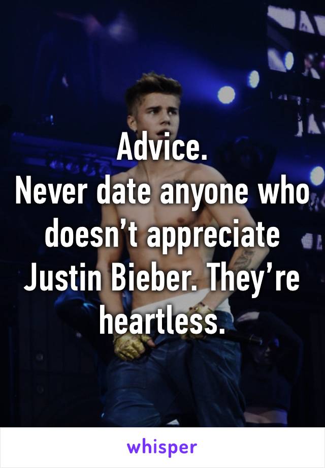 Advice.
Never date anyone who doesn’t appreciate Justin Bieber. They’re heartless.