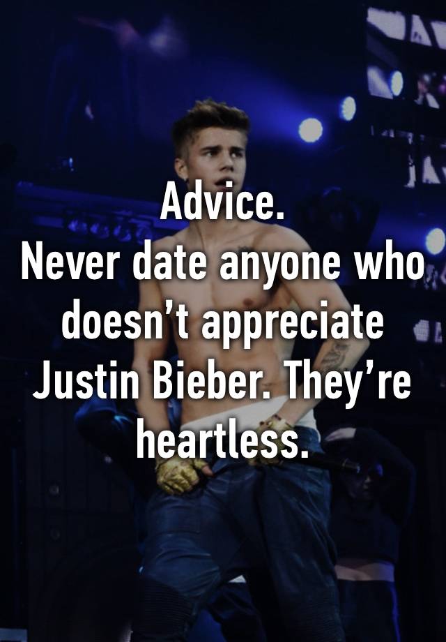 Advice.
Never date anyone who doesn’t appreciate Justin Bieber. They’re heartless.