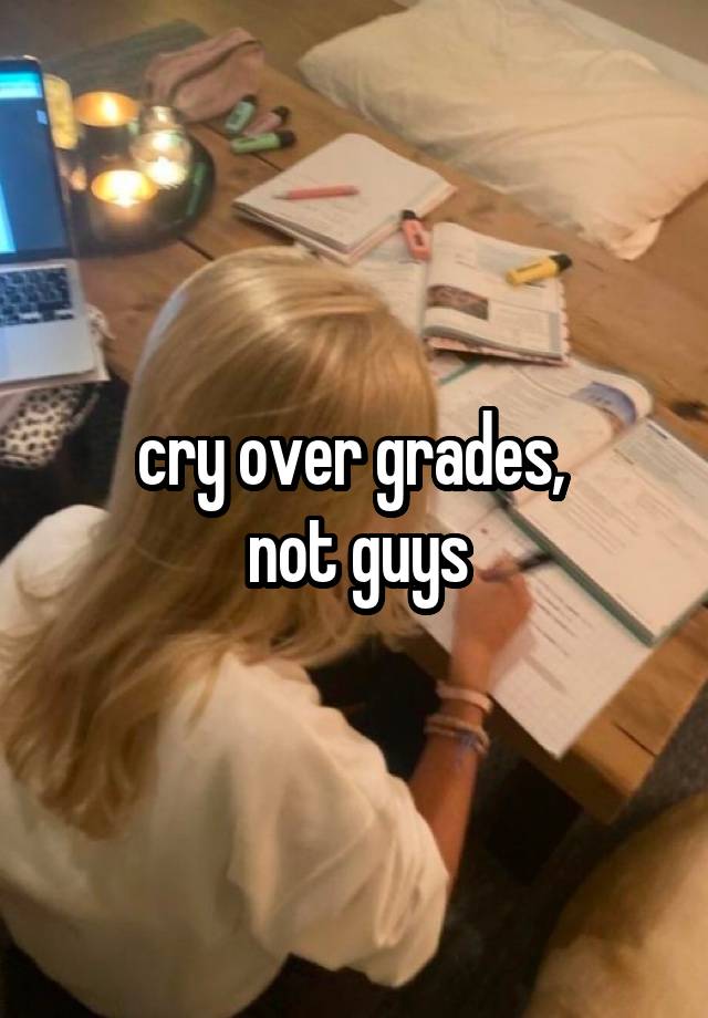 cry over grades, 
not guys