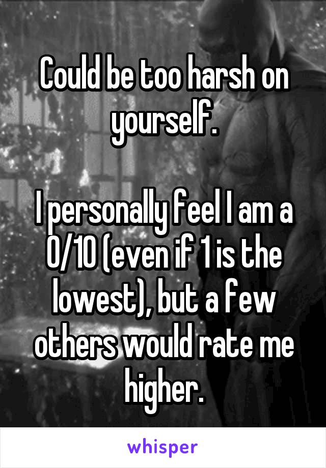  Could be too harsh on yourself.

I personally feel I am a 0/10 (even if 1 is the lowest), but a few others would rate me higher.