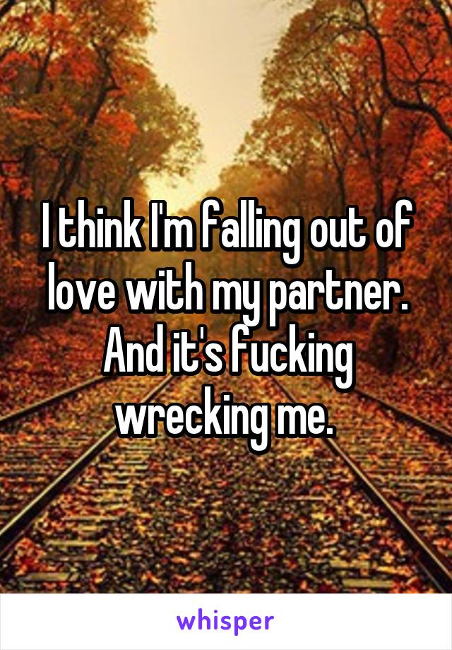 I think I'm falling out of love with my partner. And it's fucking wrecking me. 