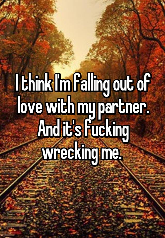 I think I'm falling out of love with my partner. And it's fucking wrecking me. 