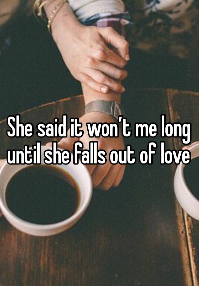 She said it won’t me long until she falls out of love 