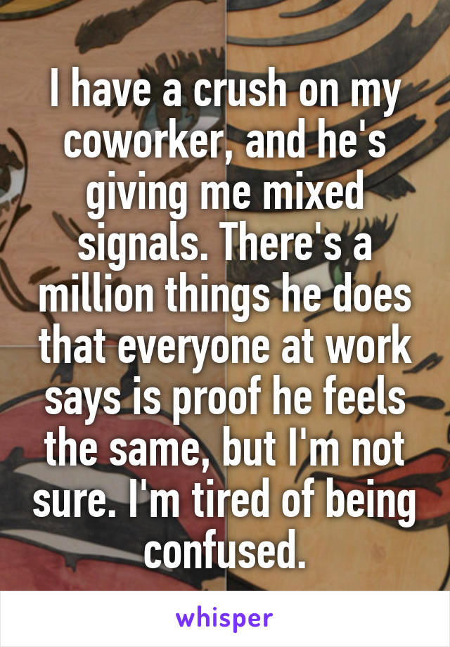 I have a crush on my coworker, and he's giving me mixed signals. There's a million things he does that everyone at work says is proof he feels the same, but I'm not sure. I'm tired of being confused.