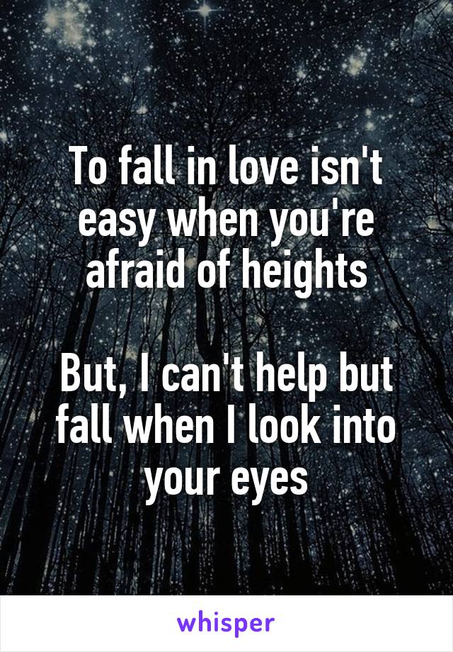 To fall in love isn't easy when you're afraid of heights

But, I can't help but fall when I look into your eyes