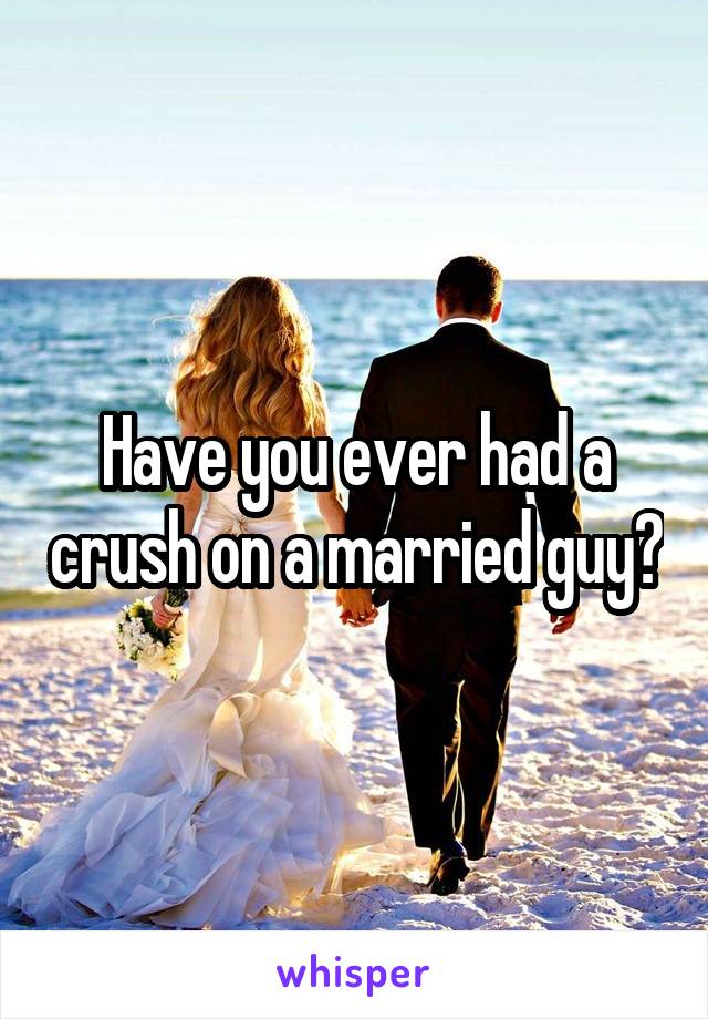 Have you ever had a crush on a married guy?