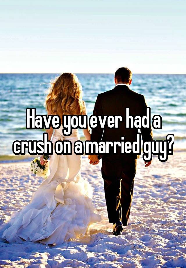 Have you ever had a crush on a married guy?