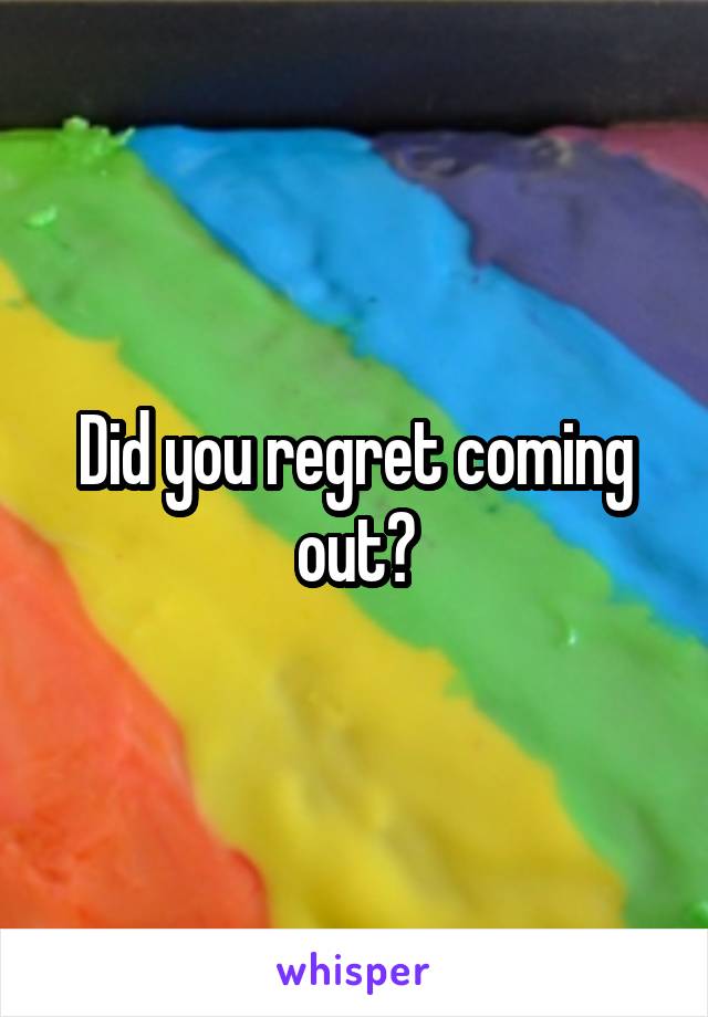 Did you regret coming out?