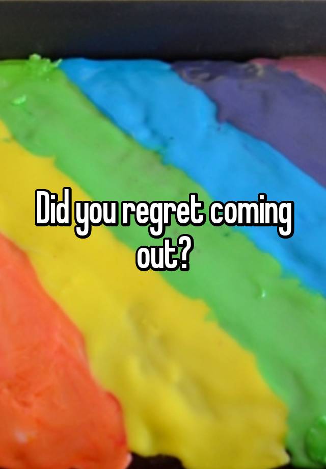 Did you regret coming out?