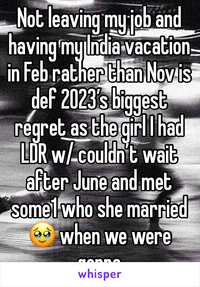 Not leaving my job and having my India vacation in Feb rather than Nov is def 2023’s biggest regret as the girl I had LDR w/ couldn’t wait after June and met some1 who she married🥹 when we were gonna