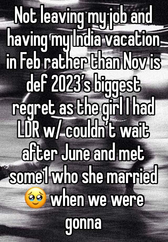 Not leaving my job and having my India vacation in Feb rather than Nov is def 2023’s biggest regret as the girl I had LDR w/ couldn’t wait after June and met some1 who she married🥹 when we were gonna