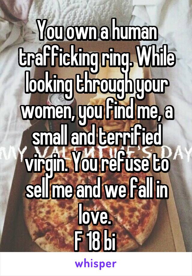 You own a human trafficking ring. While looking through your women, you find me, a small and terrified virgin. You refuse to sell me and we fall in love. 
F 18 bi 