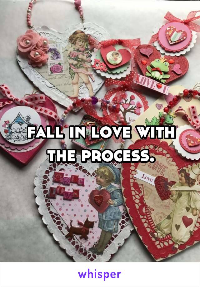 fall in love with the process.