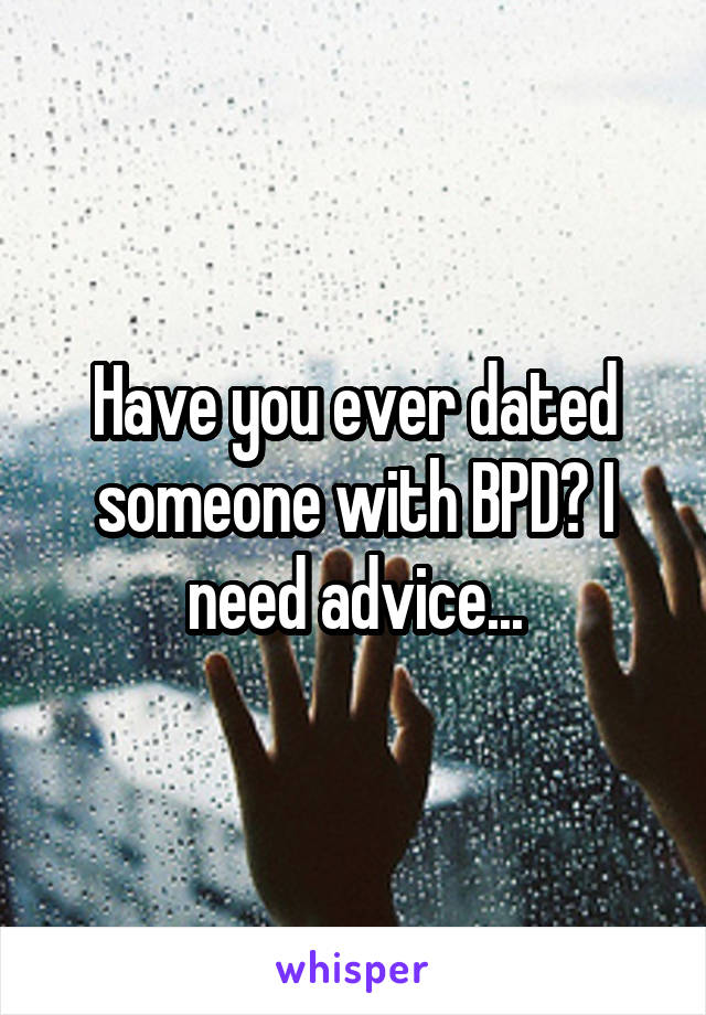 Have you ever dated someone with BPD? I need advice...