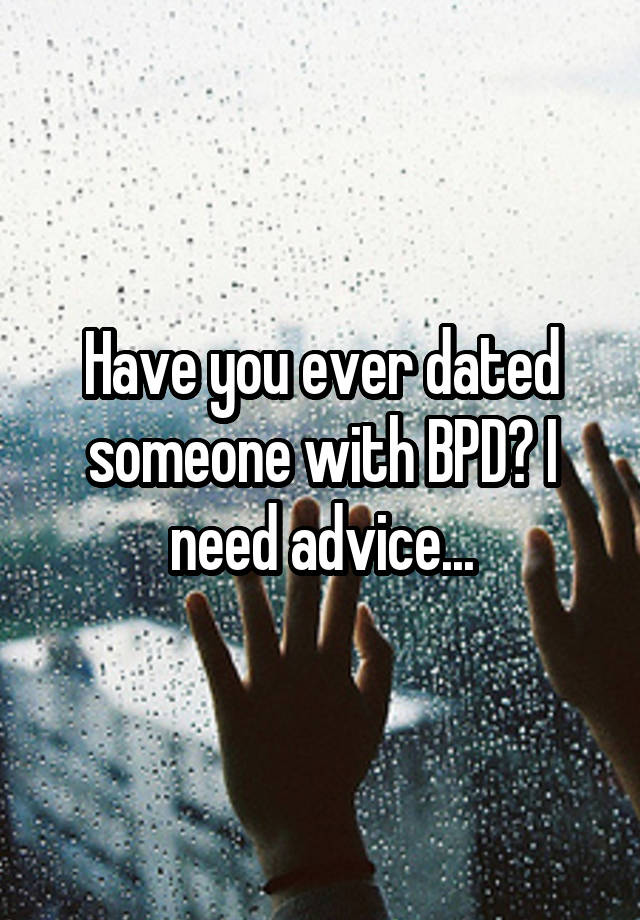 Have you ever dated someone with BPD? I need advice...