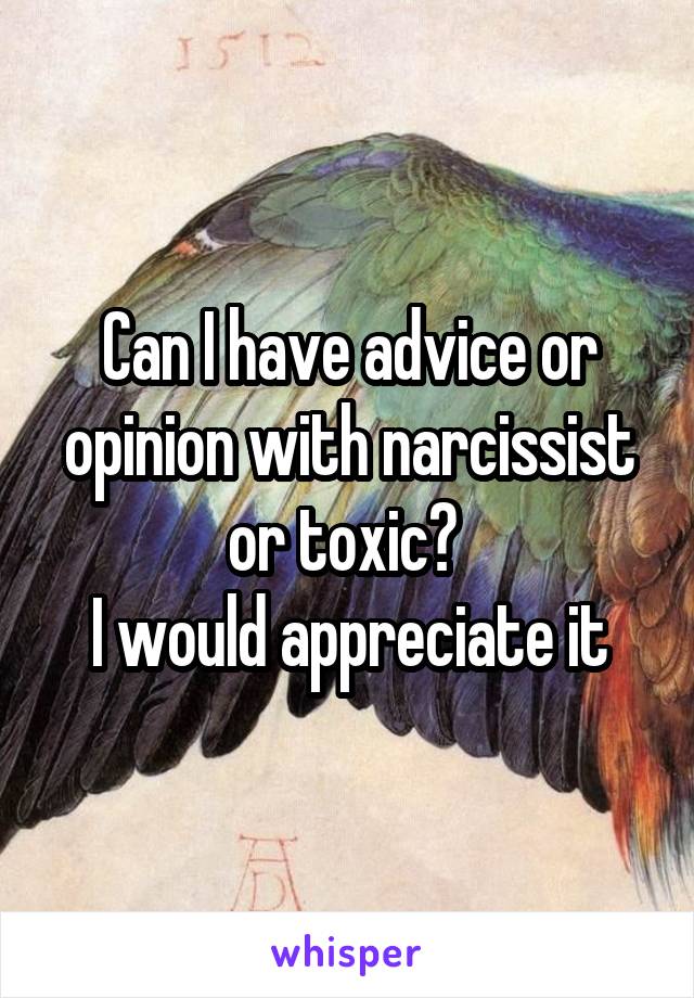 Can I have advice or opinion with narcissist or toxic? 
I would appreciate it