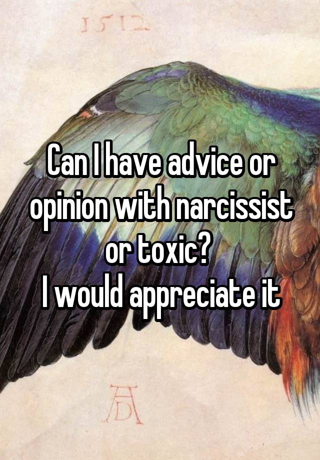 Can I have advice or opinion with narcissist or toxic? 
I would appreciate it