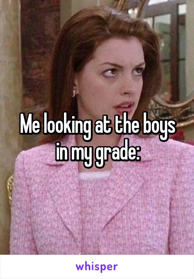 Me looking at the boys in my grade: