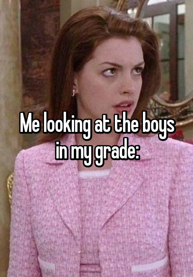 Me looking at the boys in my grade: