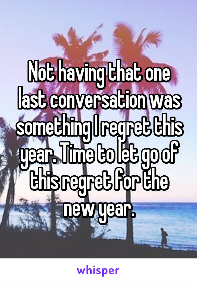 Not having that one last conversation was something I regret this year. Time to let go of this regret for the new year.