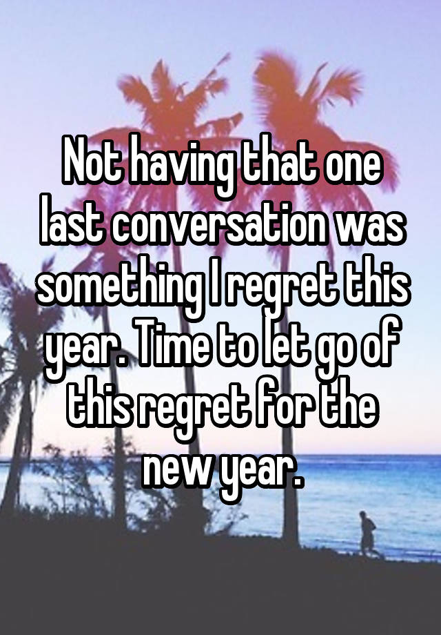 Not having that one last conversation was something I regret this year. Time to let go of this regret for the new year.