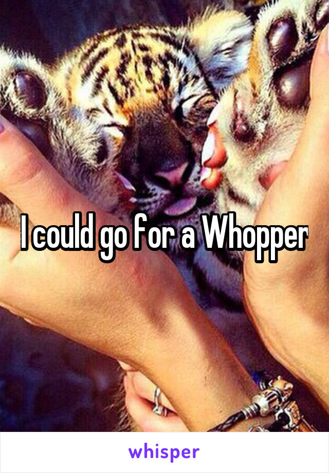 I could go for a Whopper