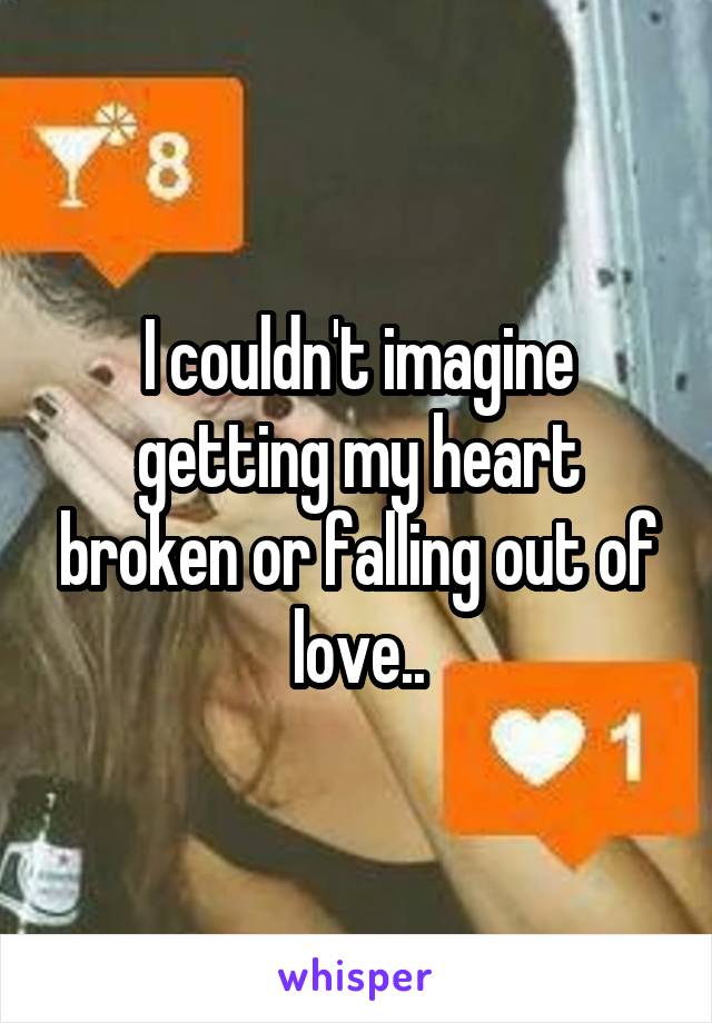 I couldn't imagine getting my heart broken or falling out of love..